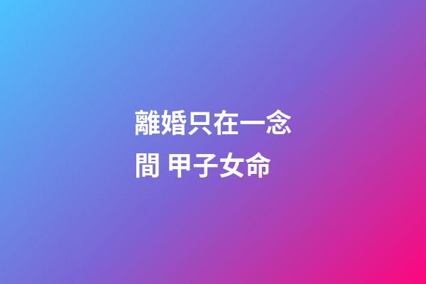 離婚只在一念間 甲子女命